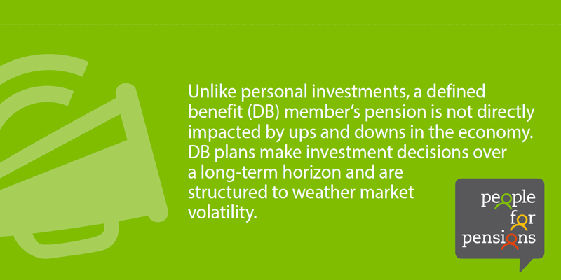 Unlike personal investments, a DB member’s pension is not directly impacted by ups and downs in the economy.  DB plans make investment decisions over a long-term horizon and are structured to weather market volatility.